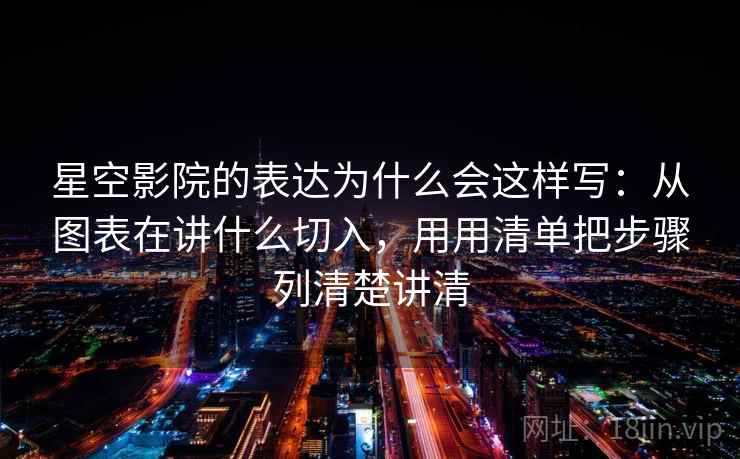 星空影院的表达为什么会这样写：从图表在讲什么切入，用用清单把步骤列清楚讲清