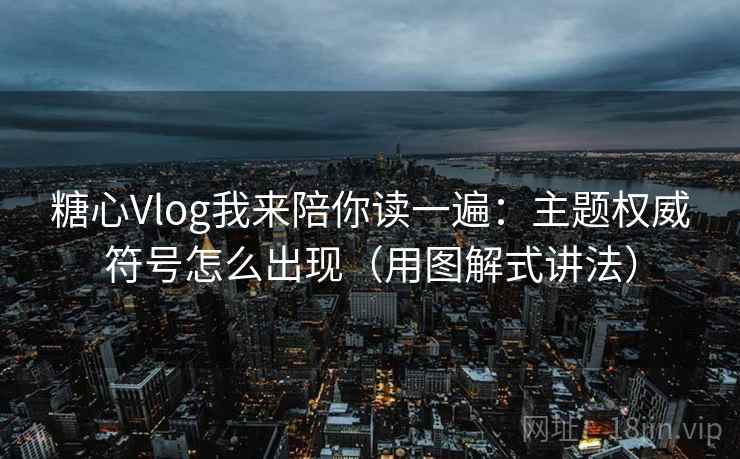糖心Vlog我来陪你读一遍：主题权威符号怎么出现（用图解式讲法）