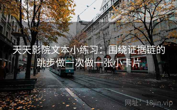 天天影院文本小练习：围绕证据链的跳步做一次做一张小卡片