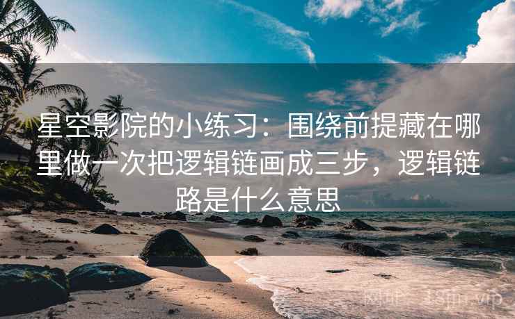 星空影院的小练习：围绕前提藏在哪里做一次把逻辑链画成三步，逻辑链路是什么意思