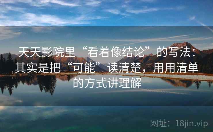 天天影院里“看着像结论”的写法：其实是把“可能”读清楚，用用清单的方式讲理解