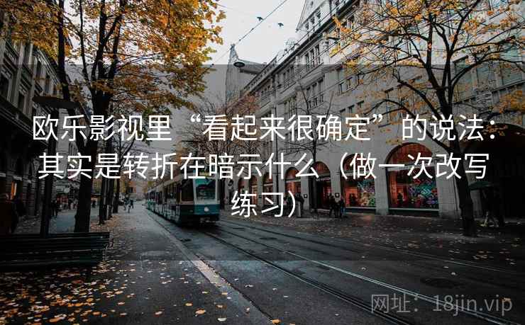 欧乐影视里“看起来很确定”的说法：其实是转折在暗示什么（做一次改写练习）