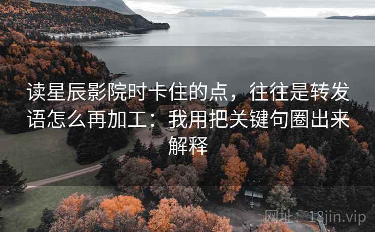 读星辰影院时卡住的点，往往是转发语怎么再加工：我用把关键句圈出来解释