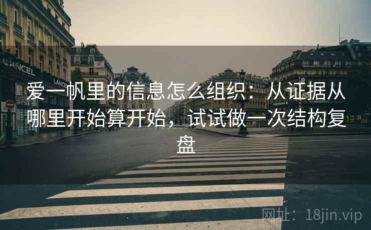 爱一帆里的信息怎么组织:从证据从哪里开始算开始,试试做一次结构复盘 爱一帆里的信息怎么组织:从证据从哪里开始算开始,试试做一次结构复盘