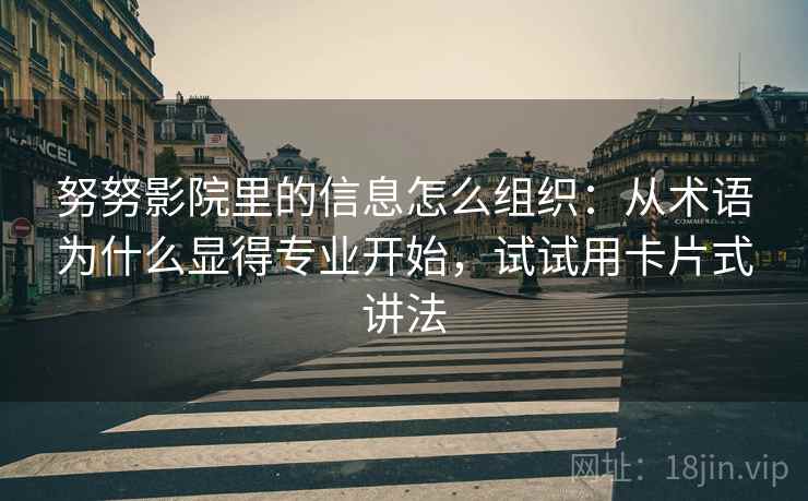 努努影院里的信息怎么组织：从术语为什么显得专业开始，试试用卡片式讲法