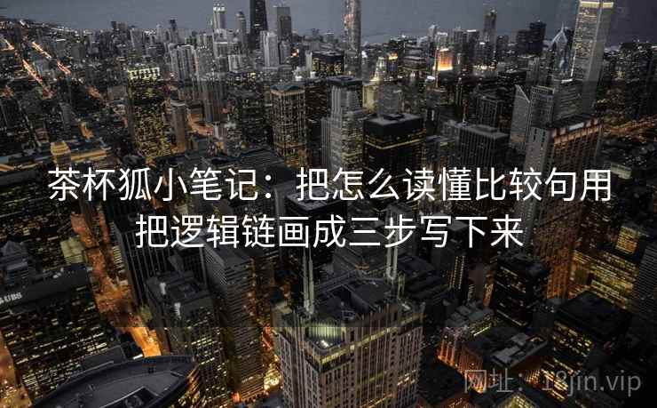 茶杯狐小笔记：把怎么读懂比较句用把逻辑链画成三步写下来