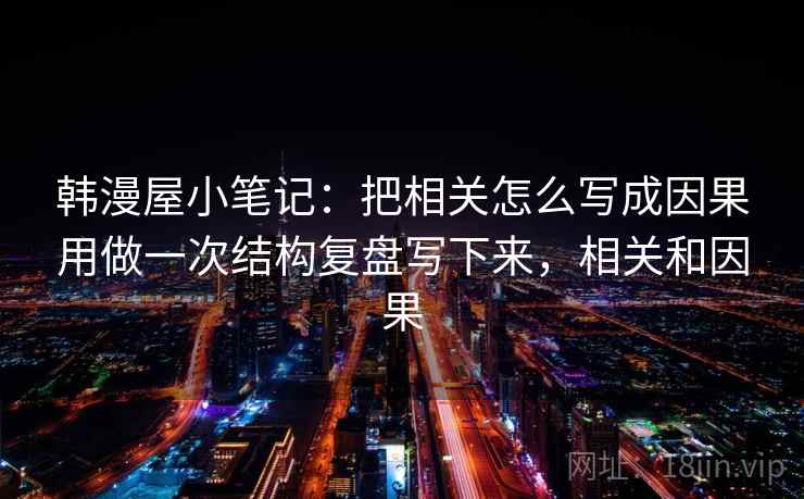 韩漫屋小笔记：把相关怎么写成因果用做一次结构复盘写下来，相关和因果