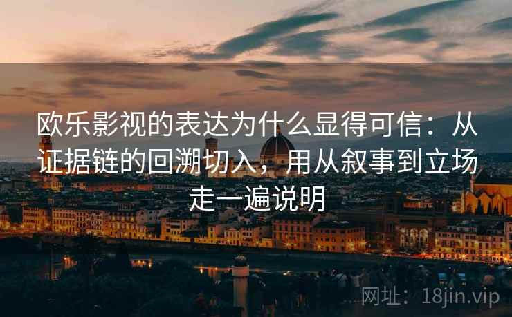 欧乐影视的表达为什么显得可信：从证据链的回溯切入，用从叙事到立场走一遍说明