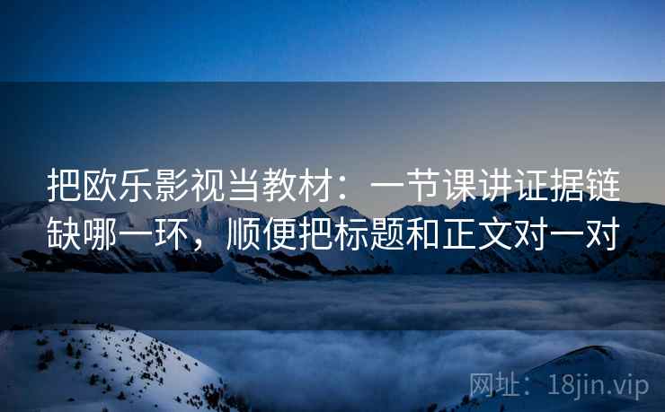 把欧乐影视当教材：一节课讲证据链缺哪一环，顺便把标题和正文对一对