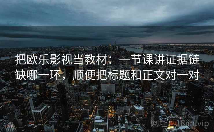 把欧乐影视当教材：一节课讲证据链缺哪一环，顺便把标题和正文对一对
