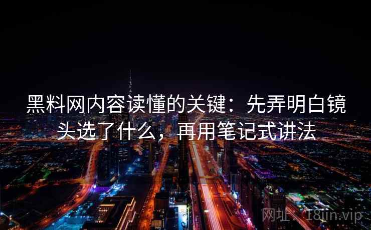 黑料网内容读懂的关键：先弄明白镜头选了什么，再用笔记式讲法