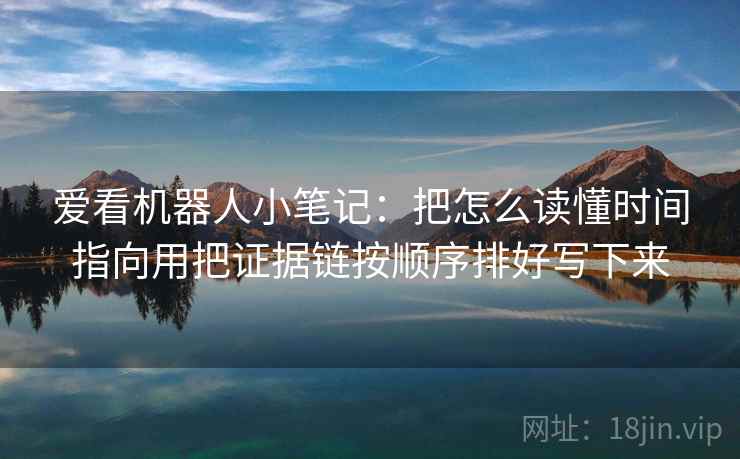 爱看机器人小笔记：把怎么读懂时间指向用把证据链按顺序排好写下来