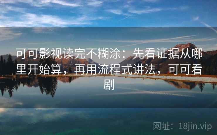 可可影视读完不糊涂:先看证据从哪里开始算,再用流程式讲法,可可看剧 可可影视读完不糊涂:先看证据从哪里开始算,再用流程式讲法,可可看剧