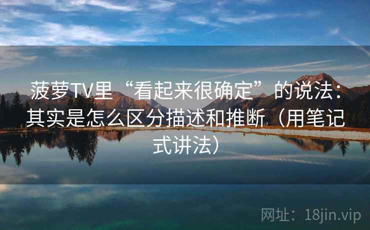 菠萝TV里“看起来很确定”的说法：其实是怎么区分描述和推断（用笔记式讲法）