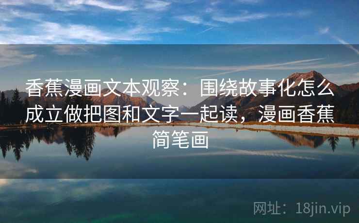 香蕉漫画文本观察：围绕故事化怎么成立做把图和文字一起读，漫画香蕉简笔画