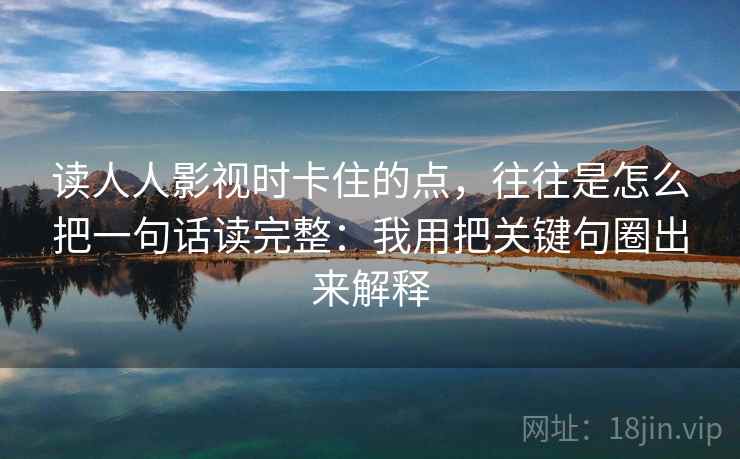 读人人影视时卡住的点,往往是怎么把一句话读完整:我用把关键句圈出来解释 读人人影视时卡住的点,往往是怎么把一句话读完整:我用把关键句圈出来解释