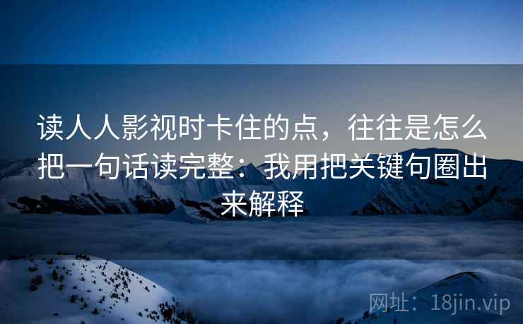 读人人影视时卡住的点,往往是怎么把一句话读完整:我用把关键句圈出来解释 读人人影视时卡住的点,往往是怎么把一句话读完整:我用把关键句圈出来解释