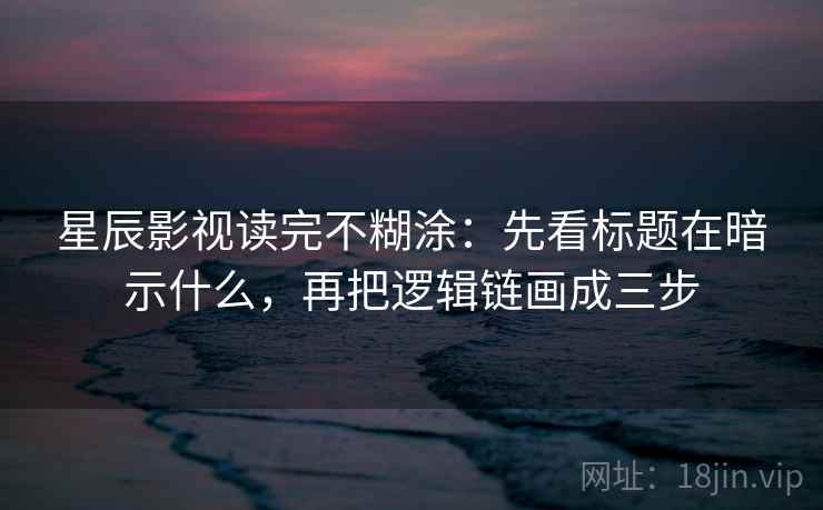 星辰影视读完不糊涂:先看标题在暗示什么,再把逻辑链画成三步 星辰影视读完不糊涂:先看标题在暗示什么,再把逻辑链画成三步