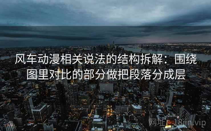 风车动漫相关说法的结构拆解:围绕图里对比的部分做把段落分成层 风车动漫相关说法的结构拆解:围绕图里对比的部分做把段落分成层
