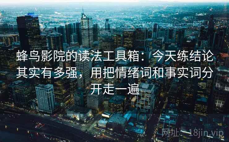 蜂鸟影院的读法工具箱：今天练结论其实有多强，用把情绪词和事实词分开走一遍