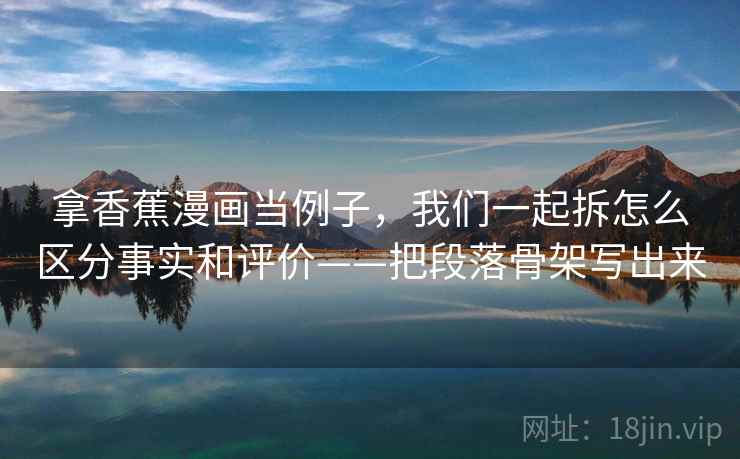 拿香蕉漫画当例子,我们一起拆怎么区分事实和评价——把段落骨架写出来 拿香蕉漫画当例子,我们一起拆怎么区分事实和评价——把段落骨架写出来