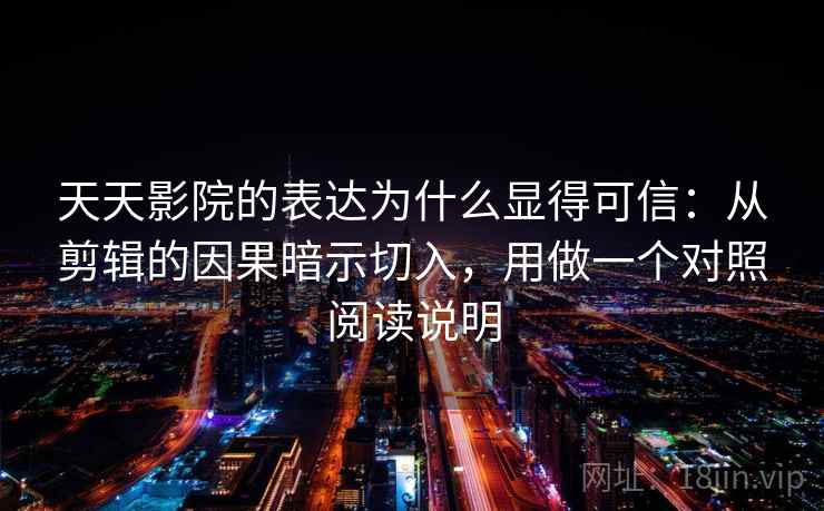 天天影院的表达为什么显得可信：从剪辑的因果暗示切入，用做一个对照阅读说明