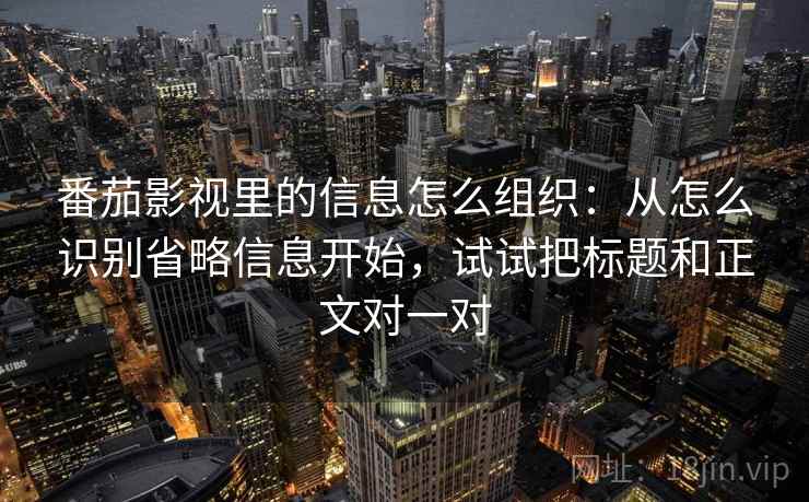 番茄影视里的信息怎么组织：从怎么识别省略信息开始，试试把标题和正文对一对