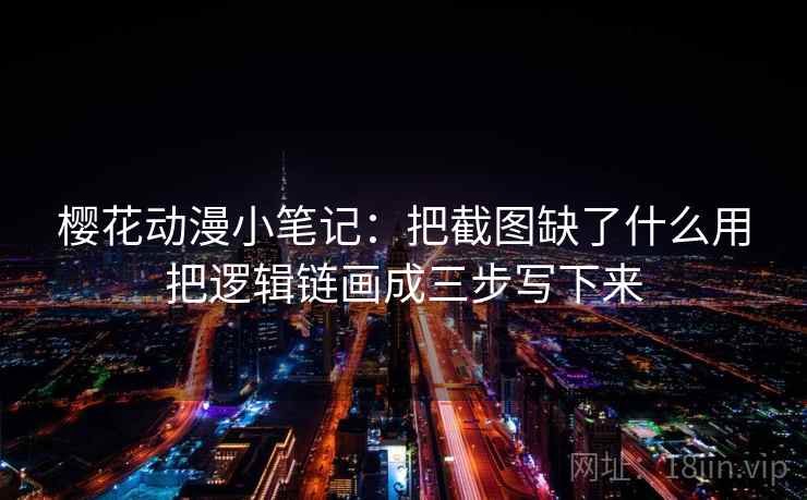 樱花动漫小笔记:把截图缺了什么用把逻辑链画成三步写下来 樱花动漫小笔记:把截图缺了什么用把逻辑链画成三步写下来