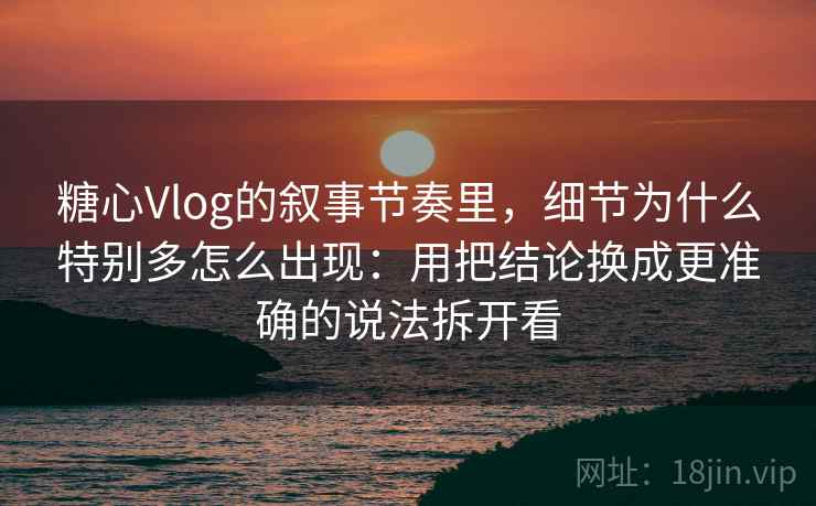 糖心Vlog的叙事节奏里，细节为什么特别多怎么出现：用把结论换成更准确的说法拆开看