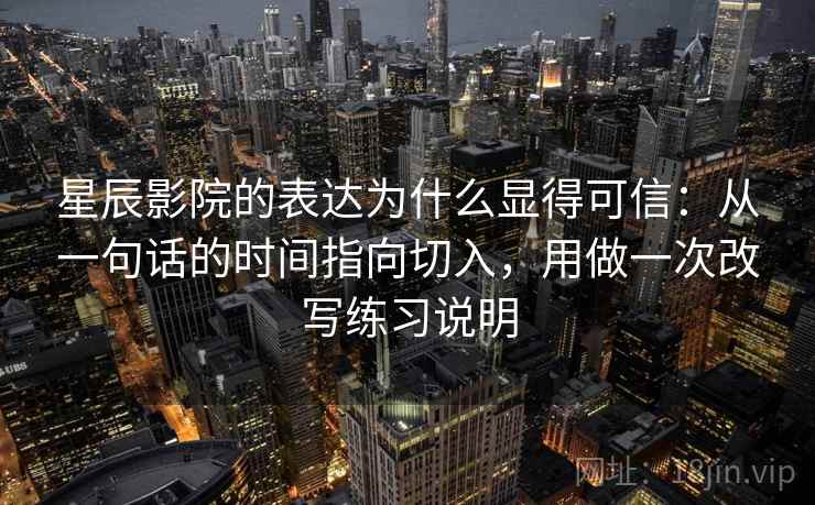 星辰影院的表达为什么显得可信：从一句话的时间指向切入，用做一次改写练习说明
