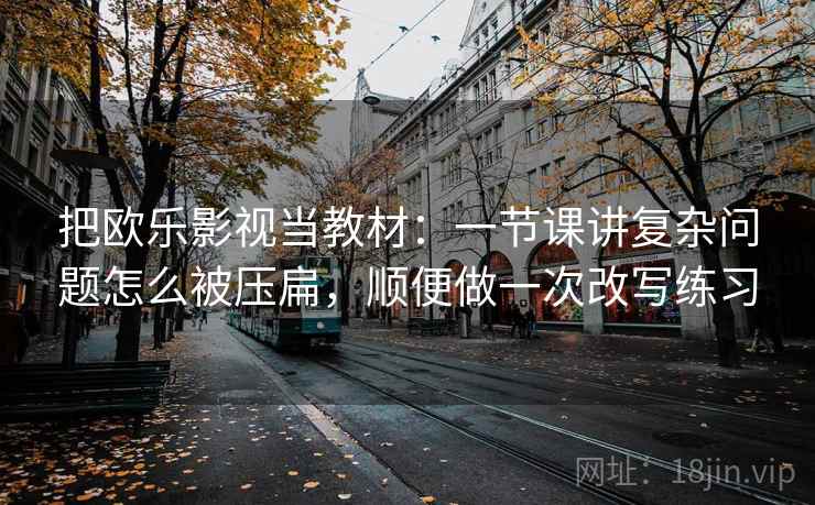 把欧乐影视当教材：一节课讲复杂问题怎么被压扁，顺便做一次改写练习