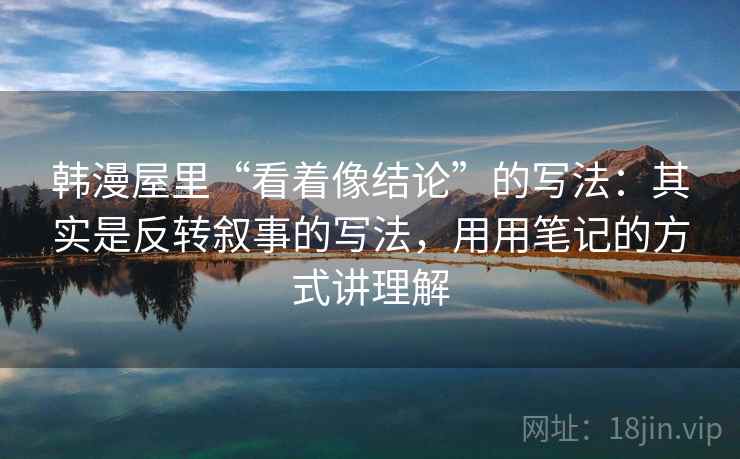 韩漫屋里“看着像结论”的写法:其实是反转叙事的写法,用用笔记的方式讲理解 韩漫屋里“看着像结论”的写法:其实是反转叙事的写法,用用笔记的方式讲理解