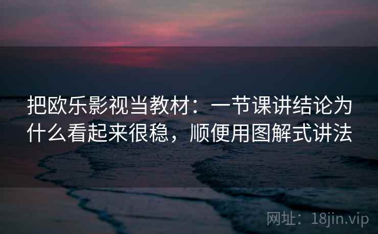 把欧乐影视当教材：一节课讲结论为什么看起来很稳，顺便用图解式讲法