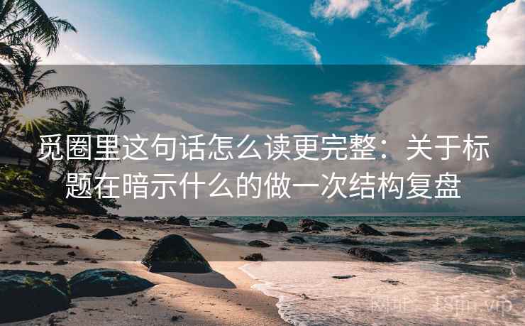 觅圈里这句话怎么读更完整：关于标题在暗示什么的做一次结构复盘