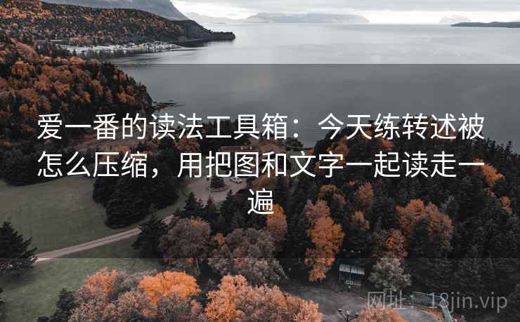爱一番的读法工具箱:今天练转述被怎么压缩,用把图和文字一起读走一遍 爱一番的读法工具箱:今天练转述被怎么压缩,用把图和文字一起读走一遍