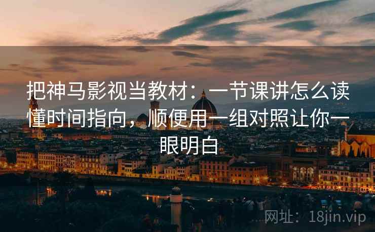 把神马影视当教材：一节课讲怎么读懂时间指向，顺便用一组对照让你一眼明白