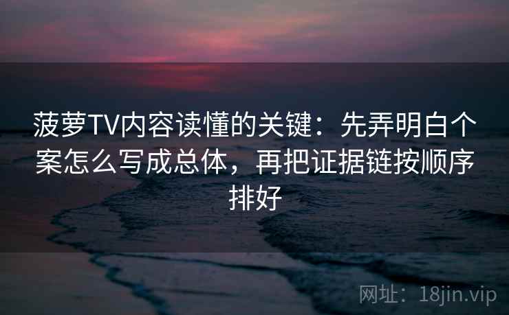 菠萝TV内容读懂的关键:先弄明白个案怎么写成总体,再把证据链按顺序排好 菠萝TV内容读懂的关键:先弄明白个案怎么写成总体,再把证据链按顺序排好