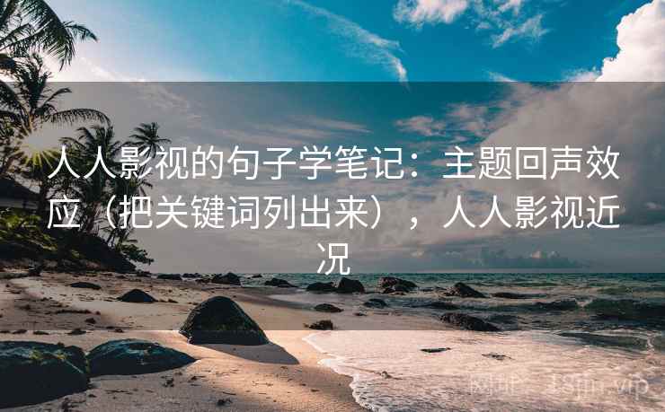 人人影视的句子学笔记：主题回声效应（把关键词列出来），人人影视近况