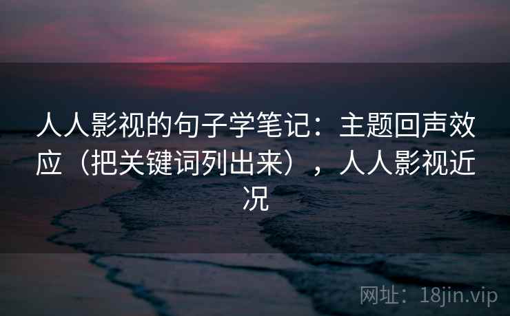人人影视的句子学笔记:主题回声效应(把关键词列出来),人人影视近况 人人影视的句子学笔记:主题回声效应(把关键词列出来),人人影视近况