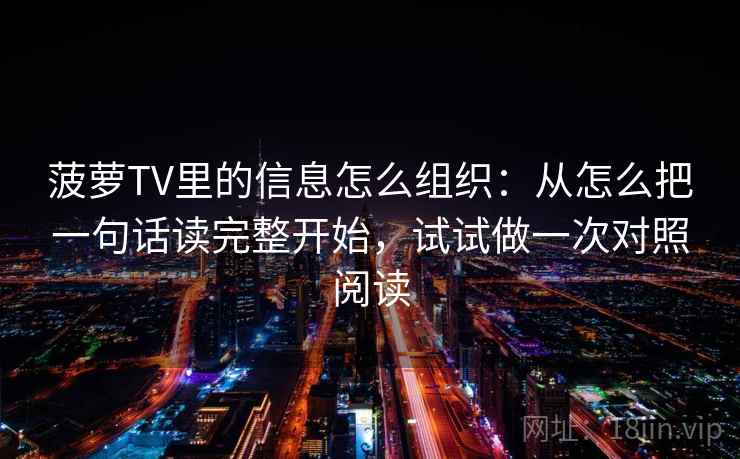 菠萝TV里的信息怎么组织:从怎么把一句话读完整开始,试试做一次对照阅读 菠萝TV里的信息怎么组织:从怎么把一句话读完整开始,试试做一次对照阅读
