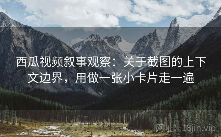 西瓜视频叙事观察:关于截图的上下文边界,用做一张小卡片走一遍 西瓜视频叙事观察:关于截图的上下文边界,用做一张小卡片走一遍