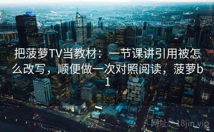 把菠萝TV当教材:一节课讲引用被怎么改写,顺便做一次对照阅读,菠萝b1 把菠萝TV当教材:一节课讲引用被怎么改写,顺便做一次对照阅读,菠萝b1