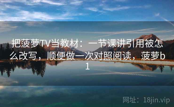 把菠萝TV当教材:一节课讲引用被怎么改写,顺便做一次对照阅读,菠萝b1 把菠萝TV当教材:一节课讲引用被怎么改写,顺便做一次对照阅读,菠萝b1